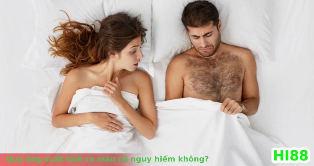 Hi88 Quý ông xuất tinh ra máu có nguy hiểm không?